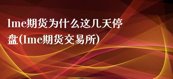 lme期货为什么这几天停盘(lme期货交易所)_https://www.qianjuhuagong.com_期货平台_第1张