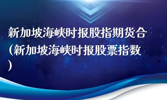 新加坡海峡时报股指期货合(新加坡海峡时报股票指数)_https://www.qianjuhuagong.com_期货直播_第1张