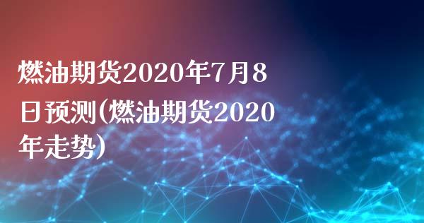 燃油期货2020年7月8日预测(燃油期货2020年走势)_https://www.qianjuhuagong.com_期货直播_第1张