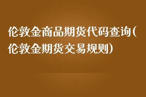 伦敦金商品期货代码查询(伦敦金期货交易规则)_https://www.qianjuhuagong.com_期货直播_第1张