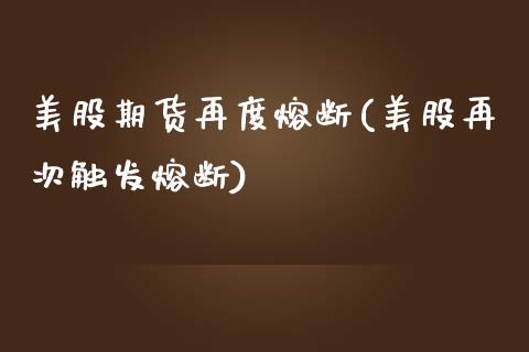 美股期货再度熔断(美股再次触发熔断)_https://www.qianjuhuagong.com_期货直播_第1张