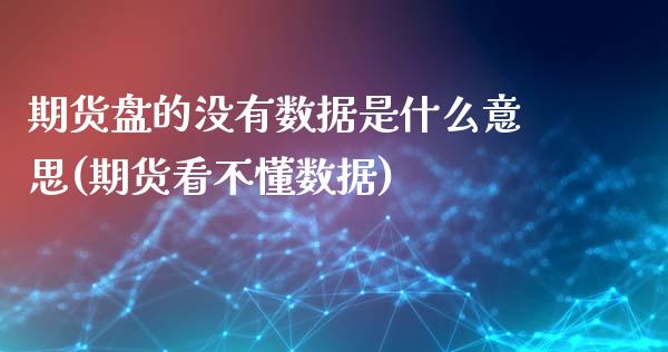 期货盘的没有数据是什么意思(期货看不懂数据)_https://www.qianjuhuagong.com_期货开户_第1张