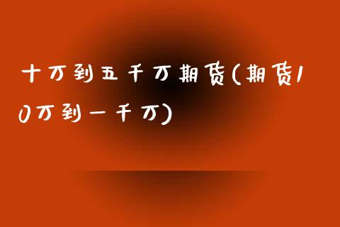 十万到五千万期货(期货10万到一千万)_https://www.qianjuhuagong.com_期货平台_第1张