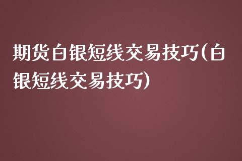 期货白银短线交易技巧(白银短线交易技巧)_https://www.qianjuhuagong.com_期货直播_第1张