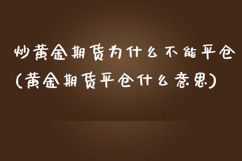 炒黄金期货为什么不能平仓(黄金期货平仓什么意思)_https://www.qianjuhuagong.com_期货开户_第1张