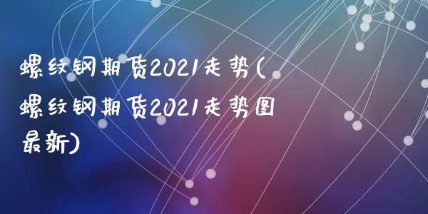 螺纹钢期货2021走势(螺纹钢期货2021走势图最新)_https://www.qianjuhuagong.com_期货直播_第1张