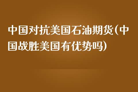 中国对抗美国石油期货(中国战胜美国有优势吗)_https://www.qianjuhuagong.com_期货开户_第1张