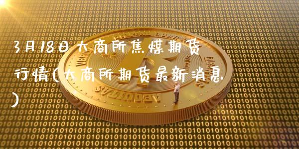 3月18日大商所焦煤期货行情(大商所期货最新消息)_https://www.qianjuhuagong.com_期货开户_第1张