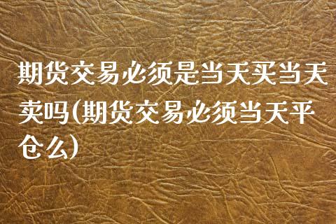 期货交易必须是当天买当天卖吗(期货交易必须当天平仓么)_https://www.qianjuhuagong.com_期货行情_第1张