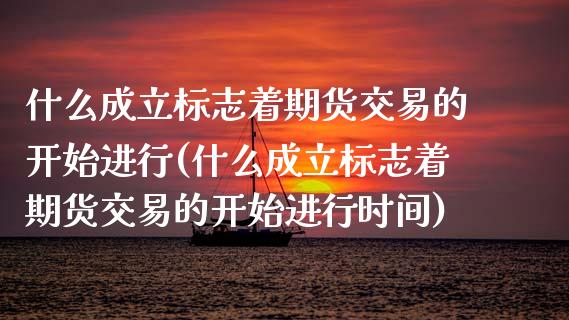 什么成立标志着期货交易的开始进行(什么成立标志着期货交易的开始进行时间)_https://www.qianjuhuagong.com_期货行情_第1张