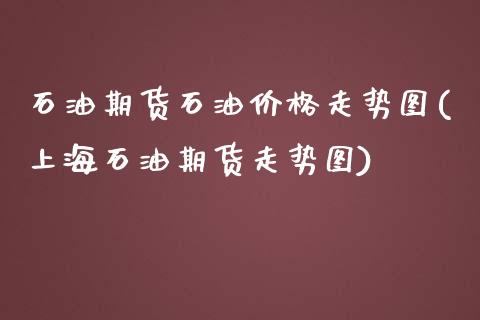 石油期货石油价格走势图(上海石油期货走势图)_https://www.qianjuhuagong.com_期货百科_第1张