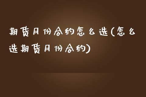 期货月份合约怎么选(怎么选期货月份合约)_https://www.qianjuhuagong.com_期货行情_第1张