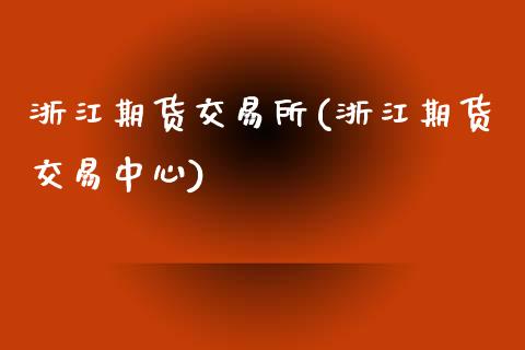 浙江期货交易所(浙江期货交易中心)_https://www.qianjuhuagong.com_期货平台_第1张