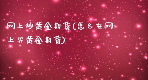 网上炒黄金期货(怎么在网上买黄金期货)_https://www.qianjuhuagong.com_期货开户_第1张