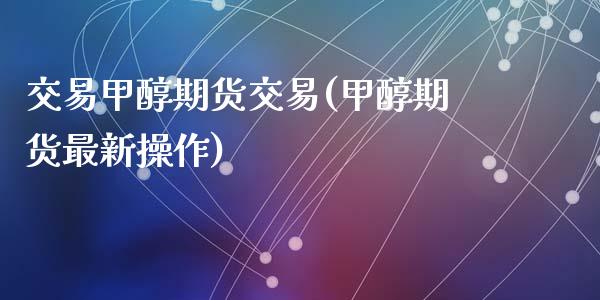 交易甲醇期货交易(甲醇期货最新操作)_https://www.qianjuhuagong.com_期货开户_第1张