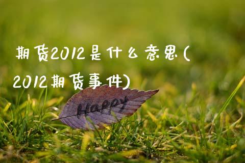 期货2012是什么意思(2012期货事件)_https://www.qianjuhuagong.com_期货直播_第1张