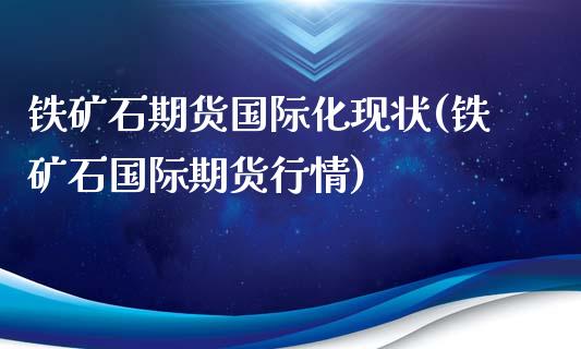 铁矿石期货国际化现状(铁矿石国际期货行情)_https://www.qianjuhuagong.com_期货平台_第1张