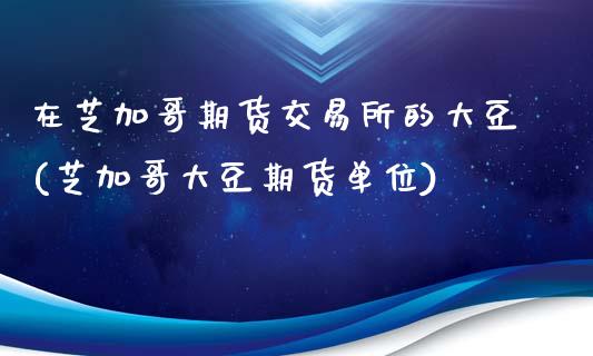 在芝加哥期货交易所的大豆(芝加哥大豆期货单位)_https://www.qianjuhuagong.com_期货行情_第1张