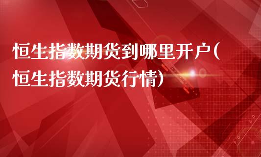 恒生指数期货到哪里开户(恒生指数期货行情)_https://www.qianjuhuagong.com_期货直播_第1张