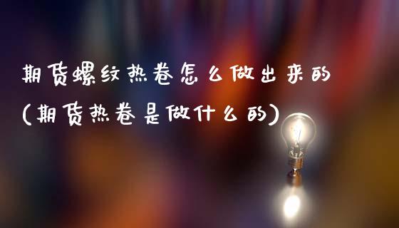 期货螺纹热卷怎么做出来的(期货热卷是做什么的)_https://www.qianjuhuagong.com_期货行情_第1张