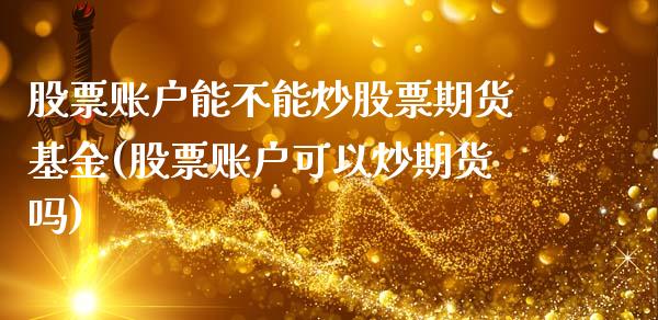 股票账户能不能炒股票期货基金(股票账户可以炒期货吗)_https://www.qianjuhuagong.com_期货开户_第1张