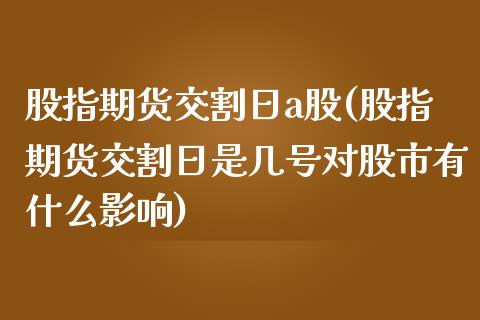 股指期货交割日a股(股指期货交割日是几号对股市有什么影响)_https://www.qianjuhuagong.com_期货直播_第1张