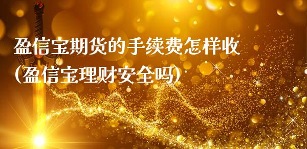 盈信宝期货的手续费怎样收(盈信宝理财安全吗)_https://www.qianjuhuagong.com_期货平台_第1张