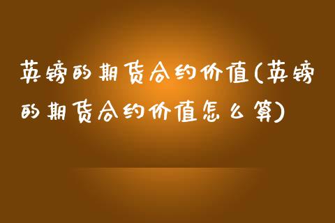 英镑的期货合约价值(英镑的期货合约价值怎么算)_https://www.qianjuhuagong.com_期货行情_第1张