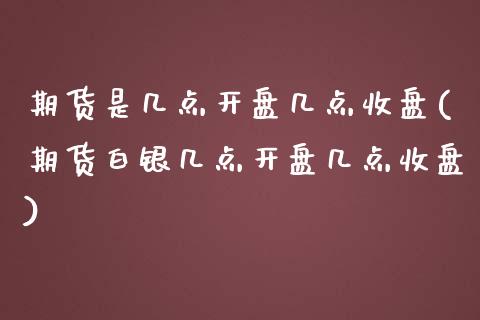 期货是几点开盘几点收盘(期货白银几点开盘几点收盘)_https://www.qianjuhuagong.com_期货开户_第1张