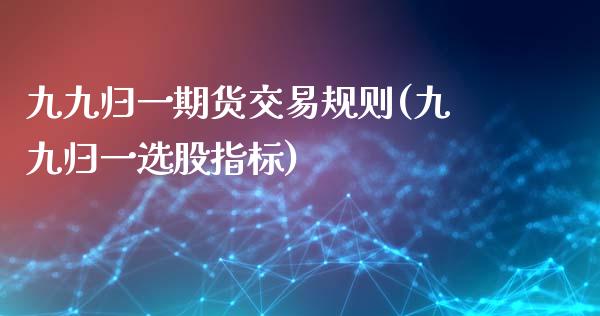 九九归一期货交易规则(九九归一选股指标)_https://www.qianjuhuagong.com_期货直播_第1张