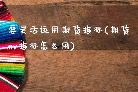 要灵活运用期货指标(期货mv指标怎么用)_https://www.qianjuhuagong.com_期货平台_第1张