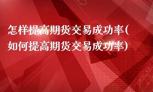 怎样提高期货交易成功率(如何提高期货交易成功率)_https://www.qianjuhuagong.com_期货开户_第1张