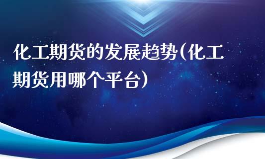 化工期货的发展趋势(化工期货用哪个平台)_https://www.qianjuhuagong.com_期货直播_第1张