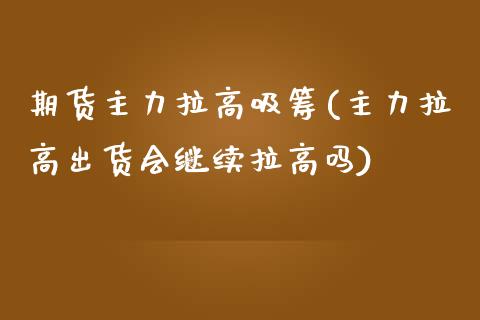 期货主力拉高吸筹(主力拉高出货会继续拉高吗)_https://www.qianjuhuagong.com_期货行情_第1张