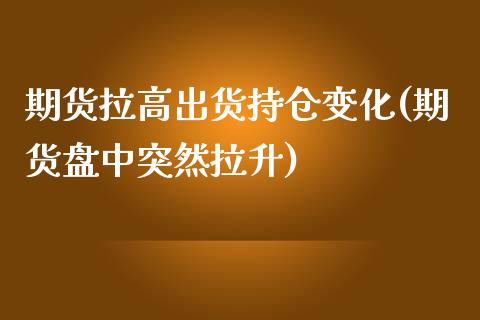 期货拉高出货持仓变化(期货盘中突然拉升)_https://www.qianjuhuagong.com_期货百科_第1张