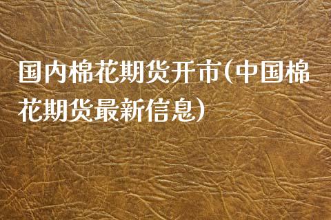 国内棉花期货开市(中国棉花期货最新信息)_https://www.qianjuhuagong.com_期货平台_第1张