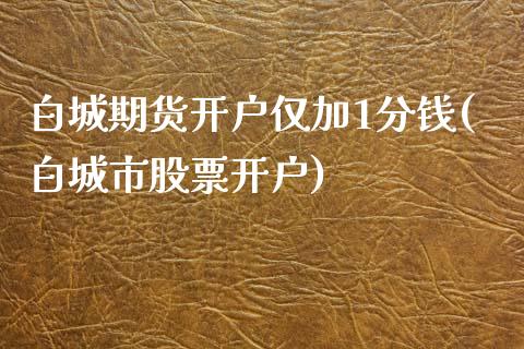 白城期货开户仅加1分钱(白城市股票开户)_https://www.qianjuhuagong.com_期货百科_第1张