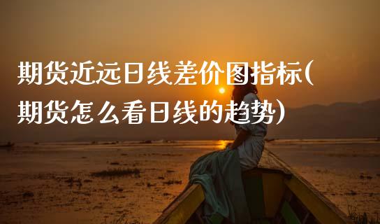 期货近远日线差价图指标(期货怎么看日线的趋势)_https://www.qianjuhuagong.com_期货百科_第1张