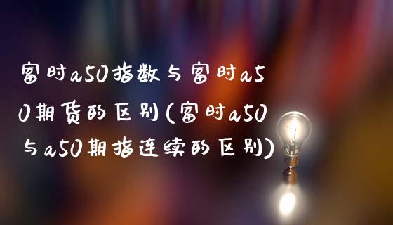 富时a50指数与富时a50期货的区别(富时a50与a50期指连续的区别)_https://www.qianjuhuagong.com_期货直播_第1张