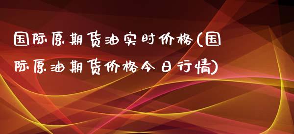 国际原期货油实时价格(国际原油期货价格今日行情)_https://www.qianjuhuagong.com_期货行情_第1张