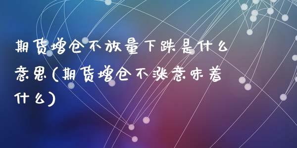 期货增仓不放量下跌是什么意思(期货增仓不涨意味着什么)_https://www.qianjuhuagong.com_期货行情_第1张