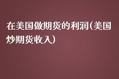 在美国做期货的利润(美国炒期货收入)_https://www.qianjuhuagong.com_期货平台_第1张