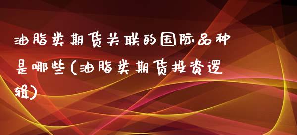 油脂类期货关联的国际品种是哪些(油脂类期货投资逻辑)_https://www.qianjuhuagong.com_期货行情_第1张