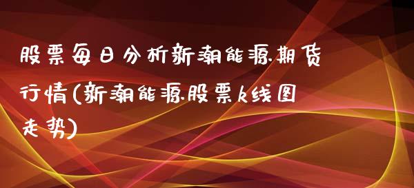 股票每日分析新潮能源期货行情(新潮能源股票k线图走势)_https://www.qianjuhuagong.com_期货开户_第1张