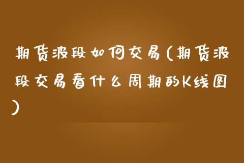 期货波段如何交易(期货波段交易看什么周期的K线图)_https://www.qianjuhuagong.com_期货百科_第1张