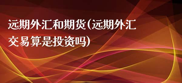 远期外汇和期货(远期外汇交易算是投资吗)_https://www.qianjuhuagong.com_期货百科_第1张