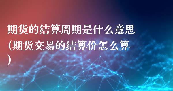 期货的结算周期是什么意思(期货交易的结算价怎么算)_https://www.qianjuhuagong.com_期货直播_第1张