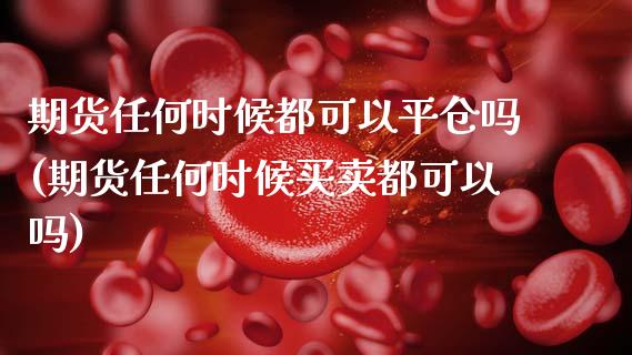 期货任何时候都可以平仓吗(期货任何时候买卖都可以吗)_https://www.qianjuhuagong.com_期货开户_第1张