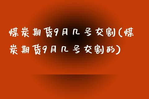 煤炭期货9月几号交割(煤炭期货9月几号交割的)_https://www.qianjuhuagong.com_期货百科_第1张