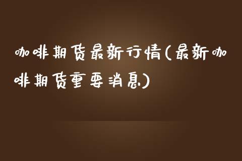 咖啡期货最新行情(最新咖啡期货重要消息)_https://www.qianjuhuagong.com_期货百科_第1张